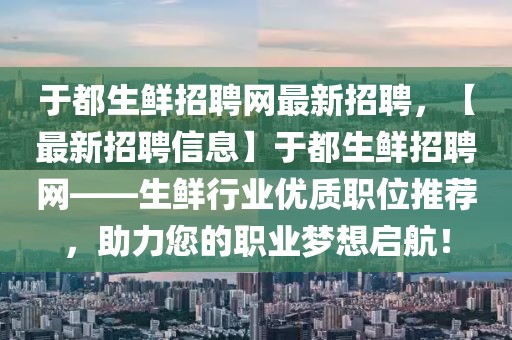 于都生鲜招聘网最新招聘，【最新招聘信息】于都生鲜招聘网——生鲜行业优质职位推荐，助力您的职业梦想启航！