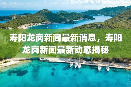 寿阳龙岗新闻最新消息，寿阳龙岗新闻最新动态揭秘