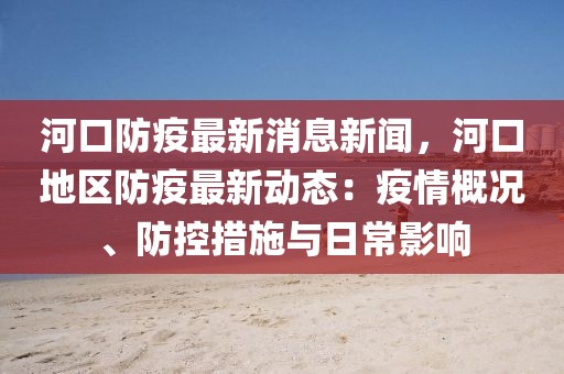 河口防疫最新消息新闻，河口地区防疫最新动态：疫情概况、防控措施与日常影响