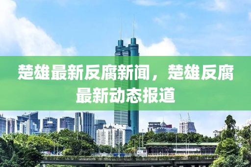 楚雄最新反腐新闻，楚雄反腐最新动态报道