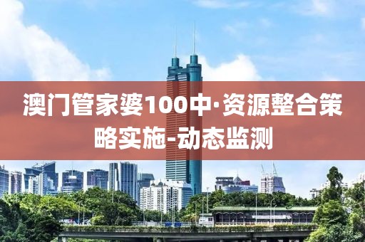 澳门管家婆100中·资源整合策略实施-动态监测