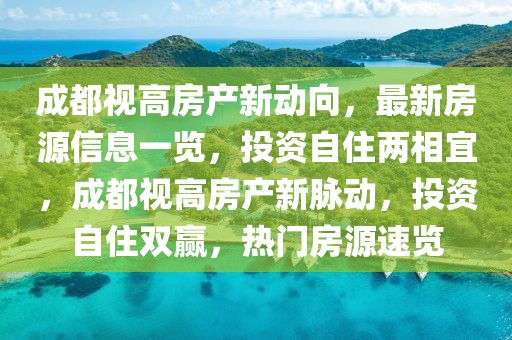 成都视高房产新动向，最新房源信息一览，投资自住两相宜，成都视高房产新脉动，投资自住双赢，热门房源速览