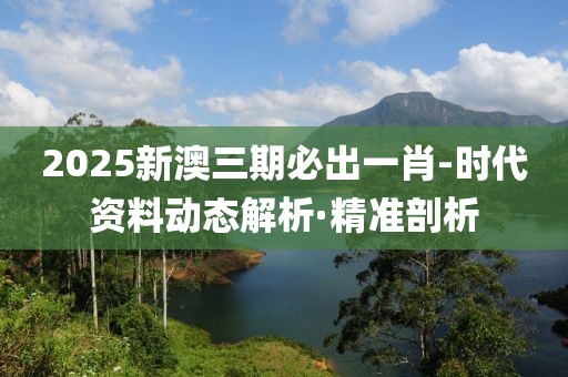 2025新澳三期必出一肖-时代资料动态解析·精准剖析