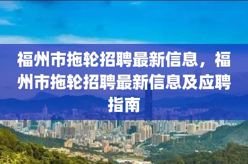 福州市拖轮招聘最新信息，福州市拖轮招聘最新信息及应聘指南