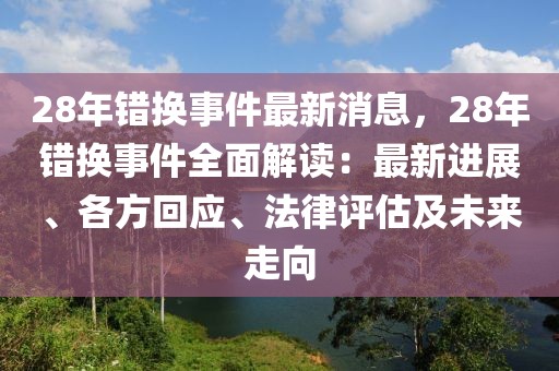 28年错换事件最新消息，28年错换事件全面解读：最新进展、各方回应、法律评估及未来走向