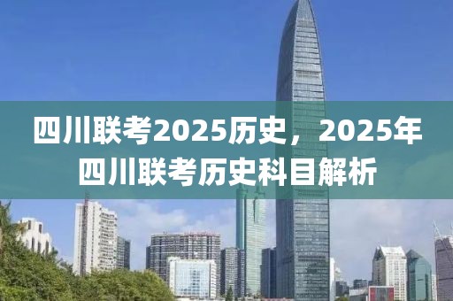 四川联考2025历史，2025年四川联考历史科目解析