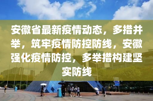 安徽省最新疫情动态，多措并举，筑牢疫情防控防线，安徽强化疫情防控，多举措构建坚实防线