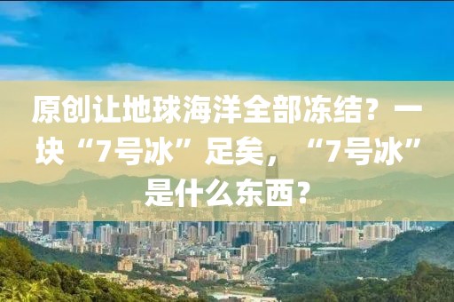 原创让地球海洋全部冻结？一块“7号冰”足矣，“7号冰”是什么东西？