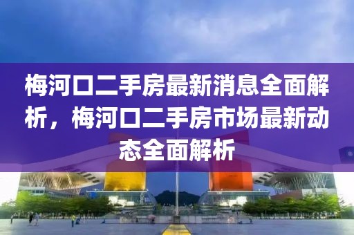 梅河口二手房最新消息全面解析，梅河口二手房市场最新动态全面解析