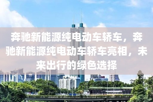 奔驰新能源纯电动车轿车，奔驰新能源纯电动车轿车亮相，未来出行的绿色选择