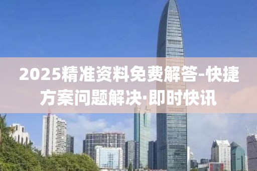 2025精准资料免费解答-快捷方案问题解决·即时快讯