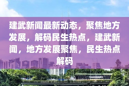 建武新闻最新动态，聚焦地方发展，解码民生热点，建武新闻，地方发展聚焦，民生热点解码