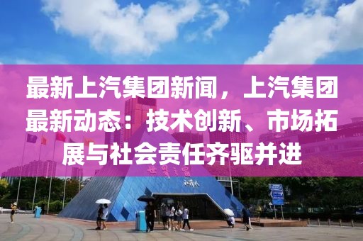 最新上汽集团新闻，上汽集团最新动态：技术创新、市场拓展与社会责任齐驱并进