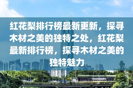 红花梨排行榜最新更新，探寻木材之美的独特之处，红花梨最新排行榜，探寻木材之美的独特魅力