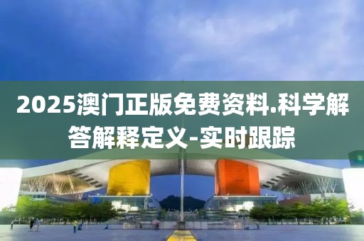 2025澳门正版免费资料.科学解答解释定义-实时跟踪