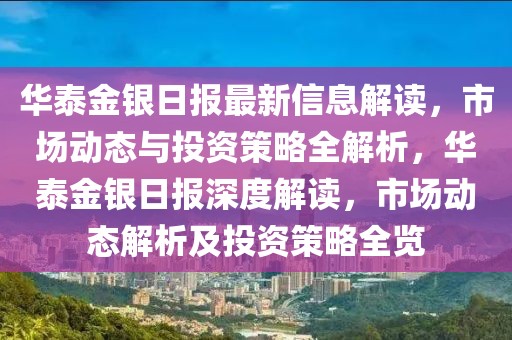 华泰金银日报最新信息解读，市场动态与投资策略全解析，华泰金银日报深度解读，市场动态解析及投资策略全览