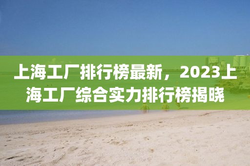 上海工厂排行榜最新，2023上海工厂综合实力排行榜揭晓