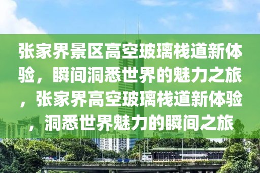 张家界景区高空玻璃栈道新体验，瞬间洞悉世界的魅力之旅，张家界高空玻璃栈道新体验，洞悉世界魅力的瞬间之旅