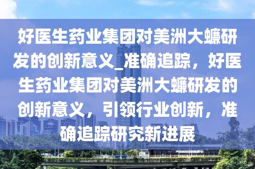 好医生药业集团对美洲大蠊研发的创新意义_准确追踪，好医生药业集团对美洲大蠊研发的创新意义，引领行业创新，准确追踪研究新进展