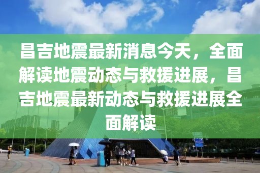 昌吉地震最新消息今天，全面解读地震动态与救援进展，昌吉地震最新动态与救援进展全面解读