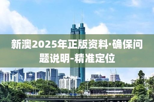 新澳2025年正版资料·确保问题说明-精准定位