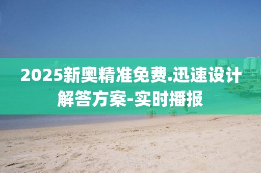 2025新奥精准免费.迅速设计解答方案-实时播报