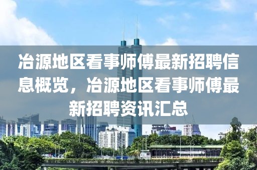 冶源地区看事师傅最新招聘信息概览，冶源地区看事师傅最新招聘资讯汇总