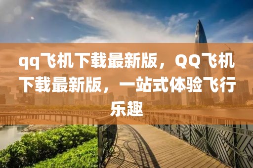 qq飞机下载最新版，QQ飞机下载最新版，一站式体验飞行乐趣