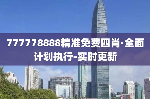 777778888精准免费四肖·全面计划执行-实时更新