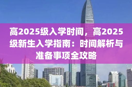 高2025级入学时间，高2025级新生入学指南：时间解析与准备事项全攻略