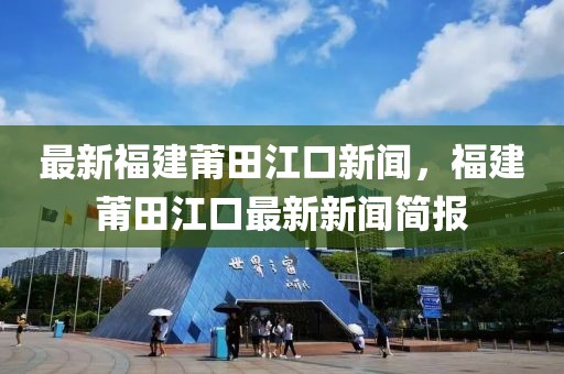 最新福建莆田江口新闻，福建莆田江口最新新闻简报