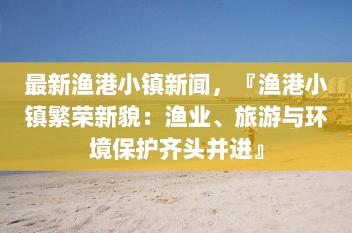 最新渔港小镇新闻，『渔港小镇繁荣新貌：渔业、旅游与环境保护齐头并进』