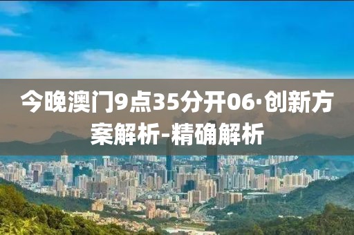 今晚澳门9点35分开06·创新方案解析-精确解析