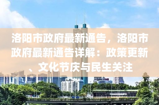 洛阳市政府最新通告，洛阳市政府最新通告详解：政策更新、文化节庆与民生关注