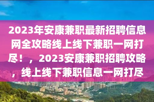 2023年安康兼职最新招聘信息网全攻略线上线下兼职一网打尽！，2023安康兼职招聘攻略，线上线下兼职信息一网打尽