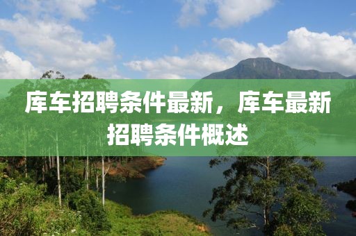 库车招聘条件最新，库车最新招聘条件概述