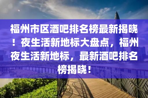 福州市区酒吧排名榜最新揭晓！夜生活新地标大盘点，福州夜生活新地标，最新酒吧排名榜揭晓！