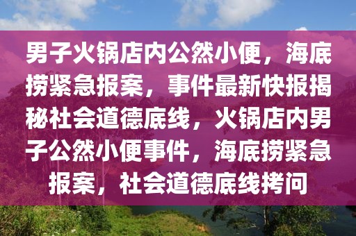 男子火锅店内公然小便，海底捞紧急报案，事件最新快报揭秘社会道德底线，火锅店内男子公然小便事件，海底捞紧急报案，社会道德底线拷问