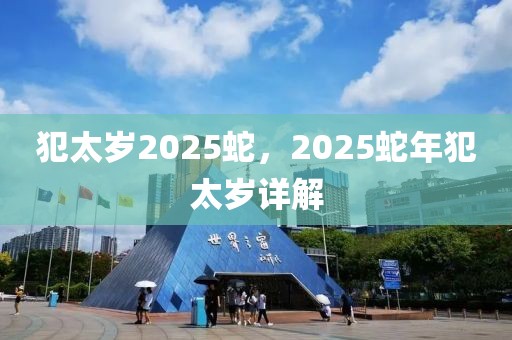 犯太岁2025蛇，2025蛇年犯太岁详解