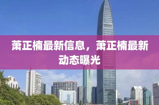 萧正楠最新信息，萧正楠最新动态曝光