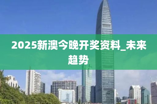 2025新澳今晚开奖资料_未来趋势