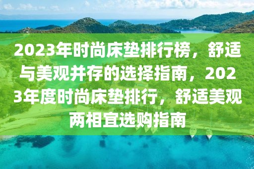 2023年时尚床垫排行榜，舒适与美观并存的选择指南，2023年度时尚床垫排行，舒适美观两相宜选购指南