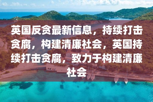 英国反贪最新信息，持续打击贪腐，构建清廉社会，英国持续打击贪腐，致力于构建清廉社会