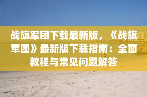 战旗军团下载最新版，《战旗军团》最新版下载指南：全面教程与常见问题解答