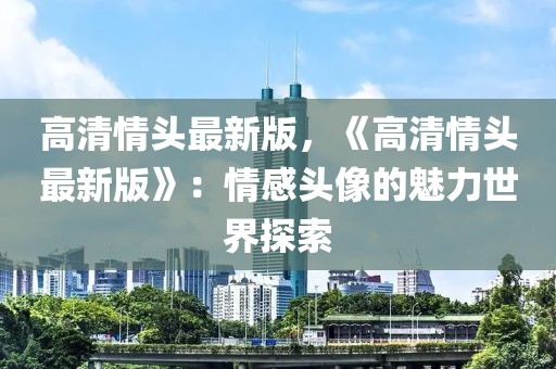 高清情头最新版，《高清情头最新版》：情感头像的魅力世界探索