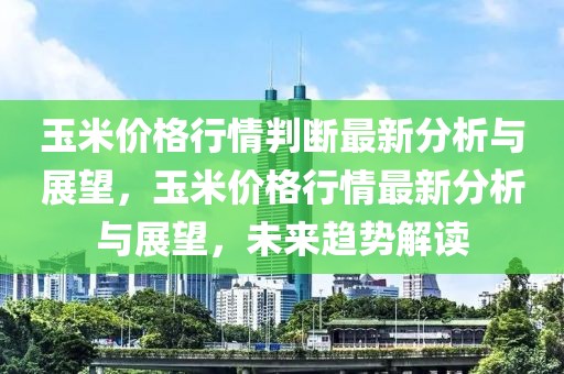 玉米价格行情判断最新分析与展望，玉米价格行情最新分析与展望，未来趋势解读