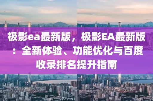 极影ea最新版，极影EA最新版：全新体验、功能优化与百度收录排名提升指南