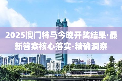 2025澳门特马今晚开奖结果·最新答案核心落实-精确洞察