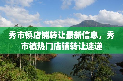 秀市镇店铺转让最新信息，秀市镇热门店铺转让速递