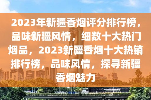 2023年新疆香烟评分排行榜，品味新疆风情，细数十大热门烟品，2023新疆香烟十大热销排行榜，品味风情，探寻新疆香烟魅力